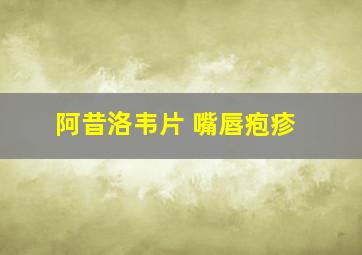 阿昔洛韦片 嘴唇疱疹